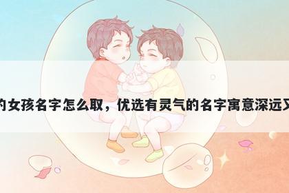 姓蒋的女孩名字怎么取，优选有灵气的名字寓意深远又好听