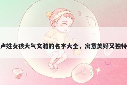 卢姓女孩大气文雅的名字大全，寓意美好又独特