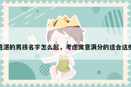 姓湛的男孩名字怎么起，考虑寓意满分的适合这些