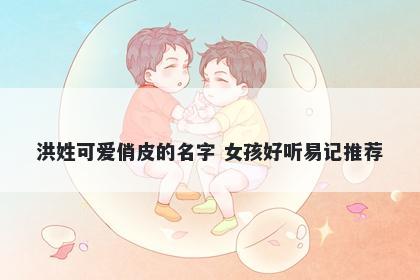 洪姓可爱俏皮的名字 女孩好听易记推荐