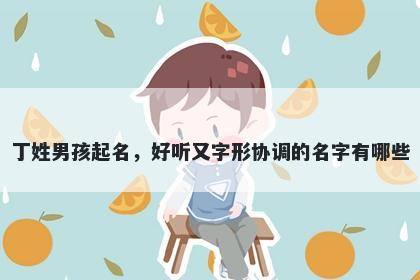 丁姓男孩起名，好听又字形协调的名字有哪些
