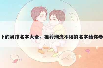 姓卜的男孩名字大全，推荐潮流不俗的名字给你参考