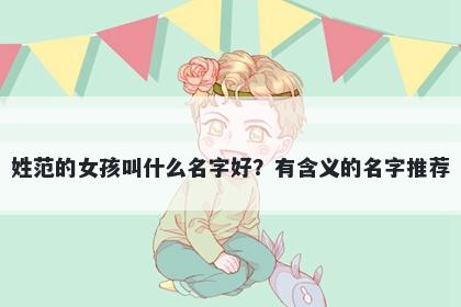 姓范的女孩叫什么名字好？有含义的名字推荐