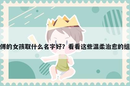 姓傅的女孩取什么名字好?看看这些温柔治愈的组合
