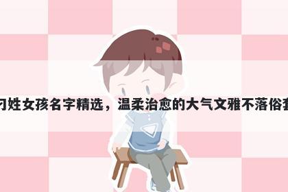 刁姓女孩名字精选，温柔治愈的大气文雅不落俗套