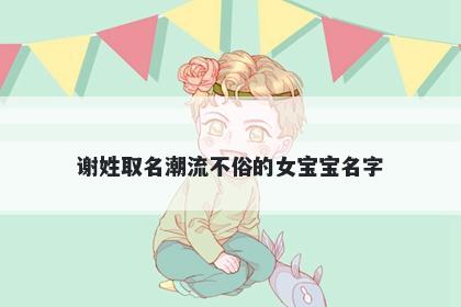 谢姓取名潮流不俗的女宝宝名字