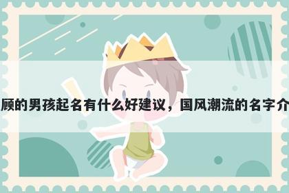 姓顾的男孩起名有什么好建议,国风潮流的名字介绍