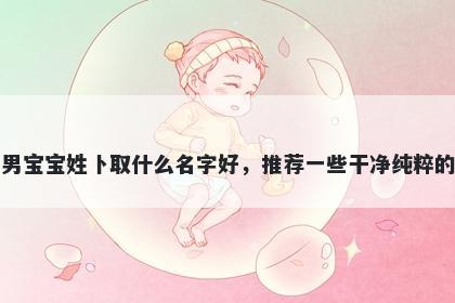 刚出生的男宝宝姓卜取什么名字好，推荐一些干净纯粹的男孩名字