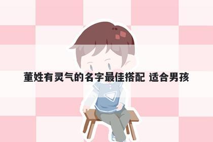 董姓有灵气的名字最佳搭配 适合男孩