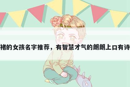 姓褚的女孩名字推荐，有智慧才气的朗朗上口有诗意