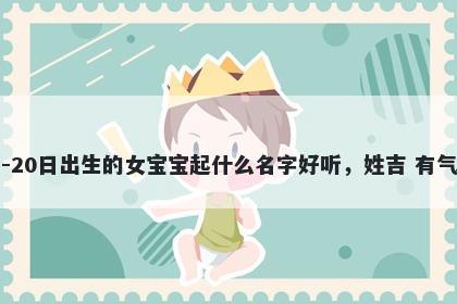 2026年-01月-20日出生的女宝宝起什么名字好听,姓吉 有气质的名字推荐