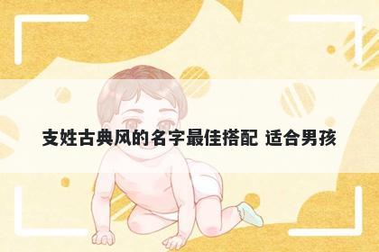 支姓古典风的名字最佳搭配 适合男孩