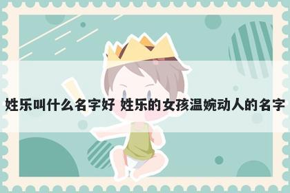 姓乐叫什么名字好 姓乐的女孩温婉动人的名字