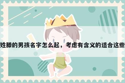 姓滕的男孩名字怎么起，考虑有含义的适合这些