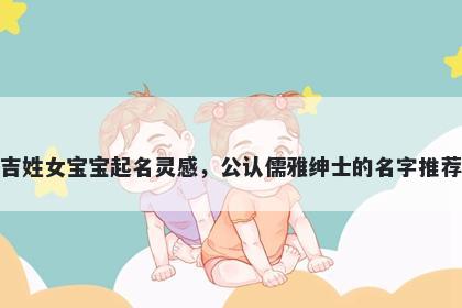 吉姓女宝宝起名灵感,公认儒雅绅士的名字推荐