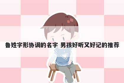 鲁姓字形协调的名字 男孩好听又好记的推荐