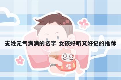 支姓元气满满的名字 女孩好听又好记的推荐