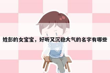 姓彭的女宝宝，好听又沉稳大气的名字有哪些