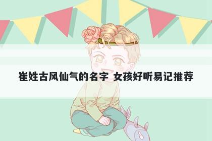 崔姓古风仙气的名字 女孩好听易记推荐