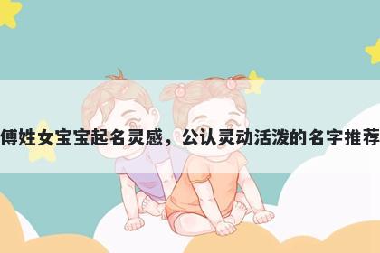 傅姓女宝宝起名灵感,公认灵动活泼的名字推荐