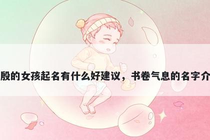 姓殷的女孩起名有什么好建议,书卷气息的名字介绍