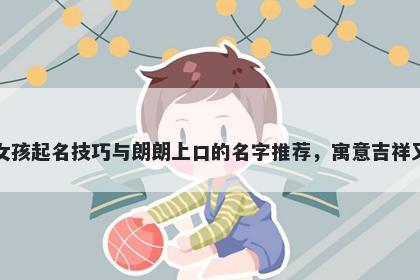 曹姓女孩起名技巧与朗朗上口的名字推荐，寓意吉祥又好听