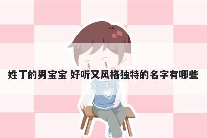 姓丁的男宝宝 好听又风格独特的名字有哪些