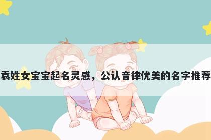 袁姓女宝宝起名灵感,公认音律优美的名字推荐