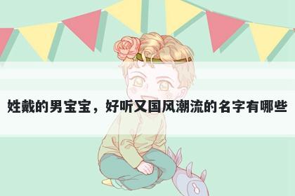 姓戴的男宝宝，好听又国风潮流的名字有哪些