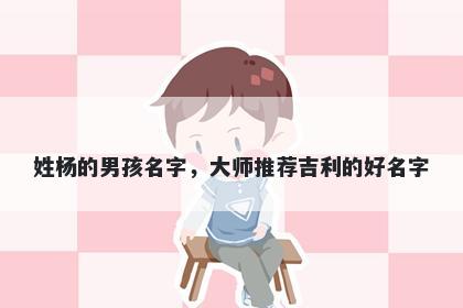 姓杨的男孩名字,大师推荐吉利的好名字