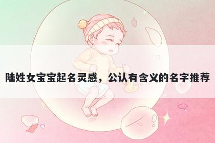 陆姓女宝宝起名灵感，公认有含义的名字推荐