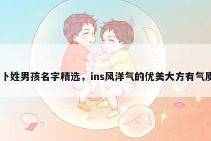 卜姓男孩名字精选，ins风洋气的优美大方有气质