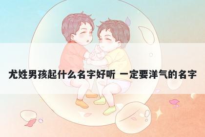 尤姓男孩起什么名字好听 一定要洋气的名字