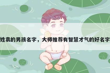 姓袁的男孩名字，大师推荐有智慧才气的好名字