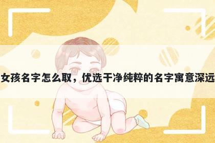 姓钱的女孩名字怎么取，优选干净纯粹的名字寓意深远又好听