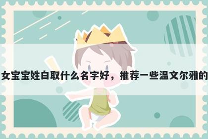 刚出生的女宝宝姓白取什么名字好，推荐一些温文尔雅的女孩名字