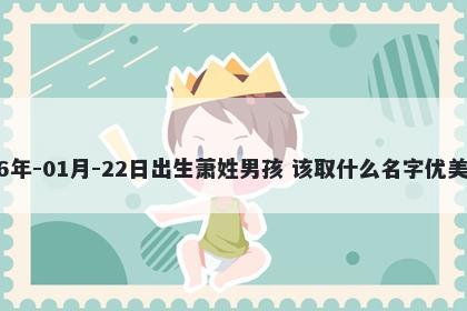 2026年-01月-22日出生萧姓男孩 该取什么名字优美大方