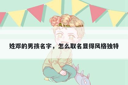 姓邓的男孩名字,怎么取名显得风格独特