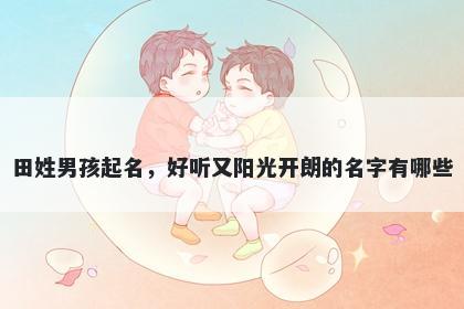 田姓男孩起名，好听又阳光开朗的名字有哪些