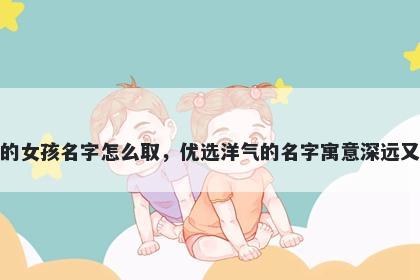 姓熊的女孩名字怎么取，优选洋气的名字寓意深远又好听