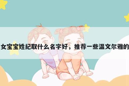 刚出生的女宝宝姓纪取什么名字好，推荐一些温文尔雅的女孩名字
