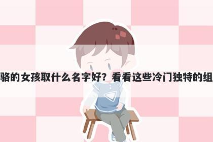 姓骆的女孩取什么名字好？看看这些冷门独特的组合