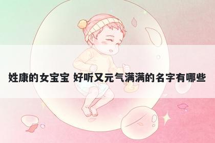 姓康的女宝宝 好听又元气满满的名字有哪些