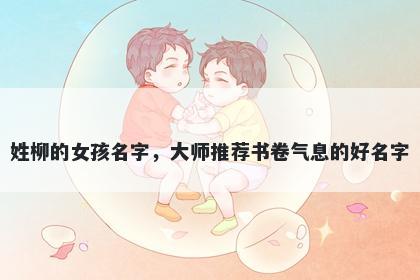 姓柳的女孩名字，大师推荐书卷气息的好名字