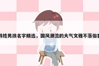 韩姓男孩名字精选,国风潮流的大气文雅不落俗套