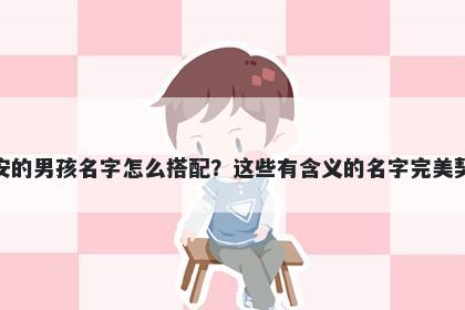 姓安的男孩名字怎么搭配？这些有含义的名字完美契合