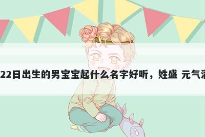 2026年-01月-22日出生的男宝宝起什么名字好听,姓盛 元气满满的名字推荐