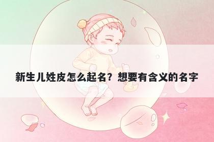 新生儿姓皮怎么起名?想要有含义的名字