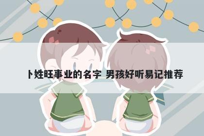 卜姓旺事业的名字 男孩好听易记推荐