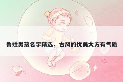 鲁姓男孩名字精选,古风的优美大方有气质